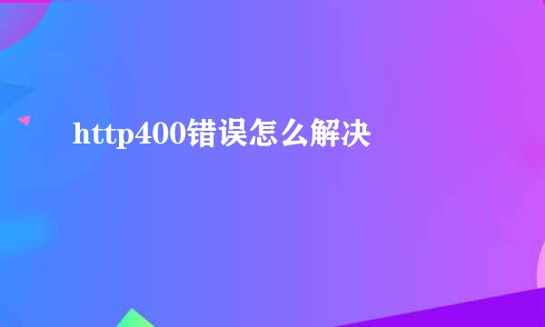 http400错误怎么解决