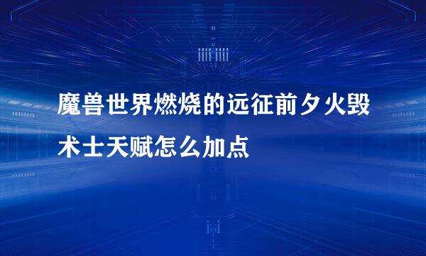 魔兽世界燃烧的远征前夕火毁术士天赋怎么加点