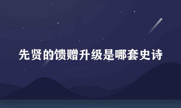 先贤的馈赠升级是哪套史诗