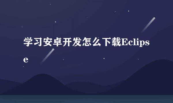 学习安卓开发怎么下载Eclipse