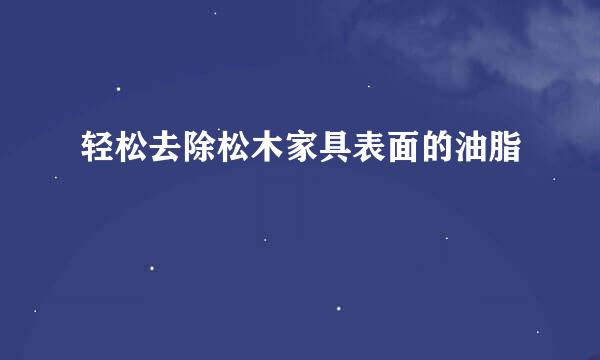 轻松去除松木家具表面的油脂