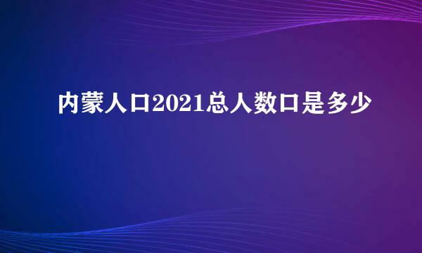 内蒙人口2021总人数口是多少