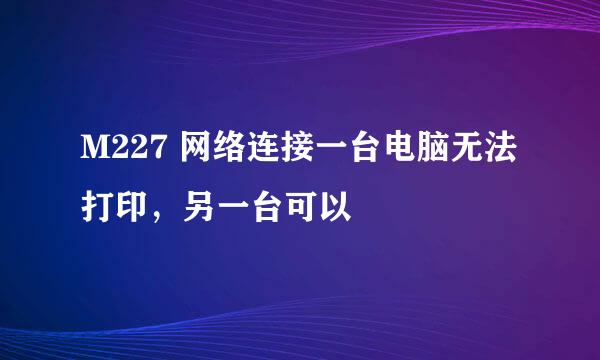 M227 网络连接一台电脑无法打印，另一台可以