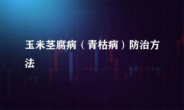 玉米茎腐病（青枯病）防治方法