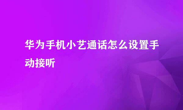 华为手机小艺通话怎么设置手动接听
