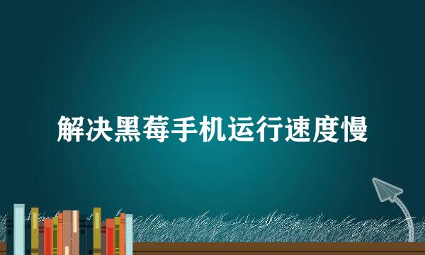 解决黑莓手机运行速度慢