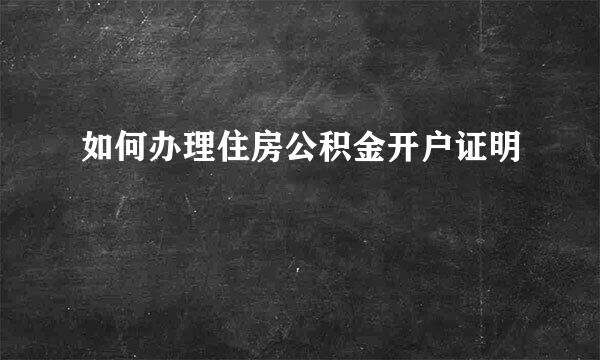 如何办理住房公积金开户证明