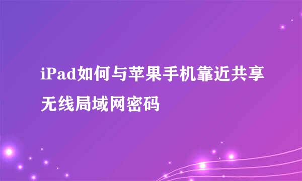 iPad如何与苹果手机靠近共享无线局域网密码