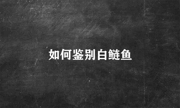 如何鉴别白鲢鱼