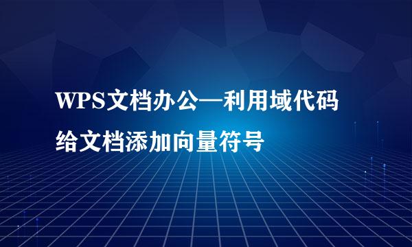 WPS文档办公—利用域代码给文档添加向量符号
