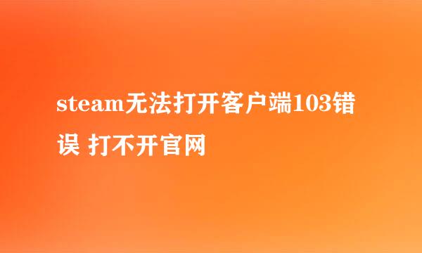 steam无法打开客户端103错误 打不开官网