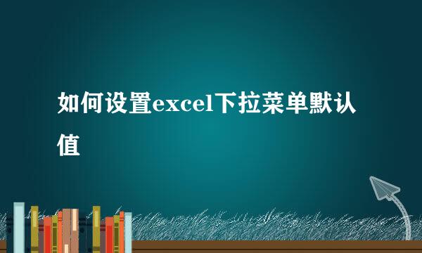 如何设置excel下拉菜单默认值