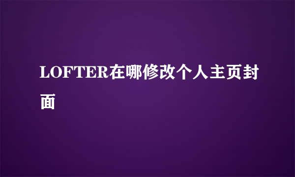 LOFTER在哪修改个人主页封面