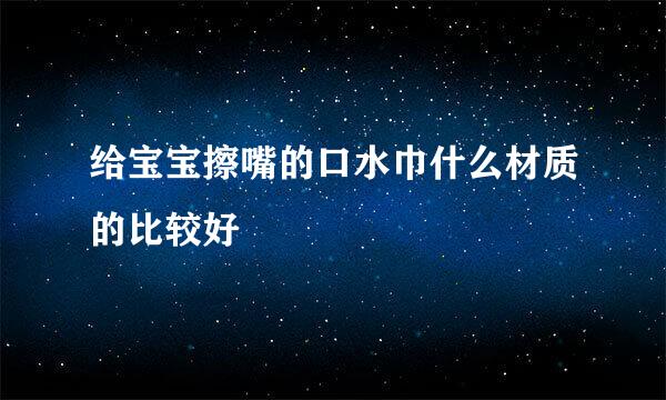 给宝宝擦嘴的口水巾什么材质的比较好