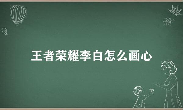 王者荣耀李白怎么画心