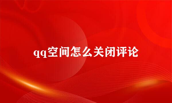 qq空间怎么关闭评论