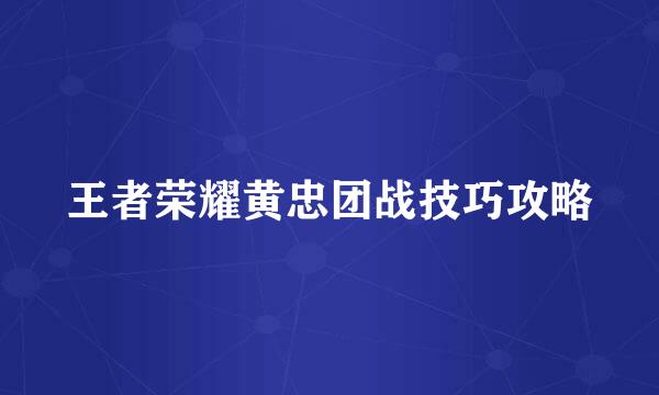 王者荣耀黄忠团战技巧攻略