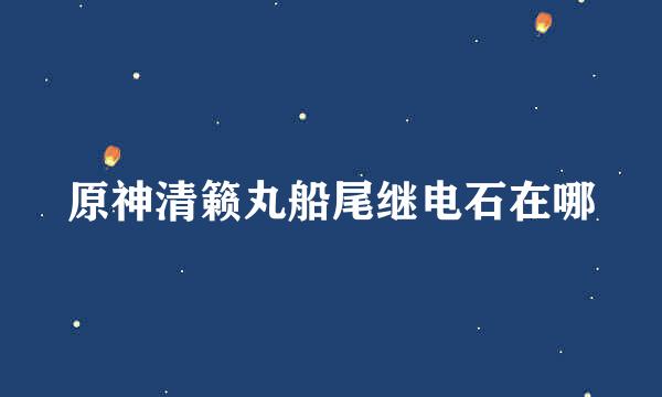 原神清籁丸船尾继电石在哪