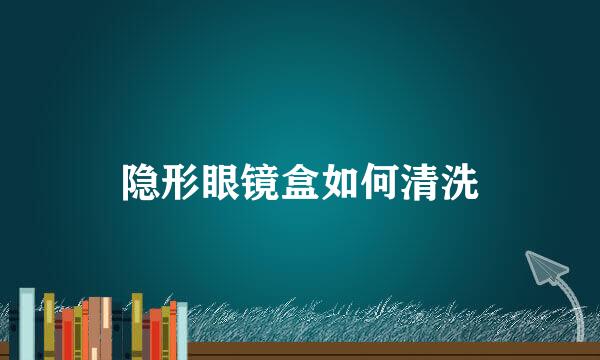 隐形眼镜盒如何清洗