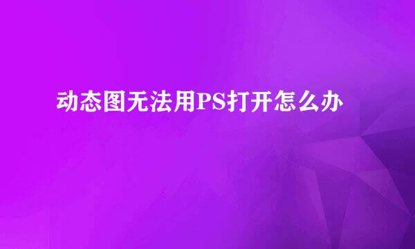 动态图无法用PS打开怎么办