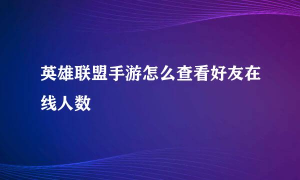 英雄联盟手游怎么查看好友在线人数