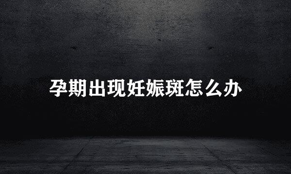孕期出现妊娠斑怎么办