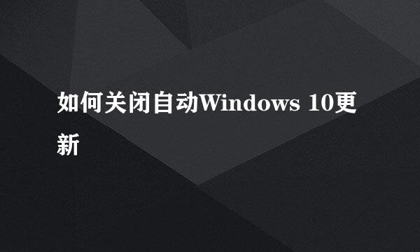 如何关闭自动Windows 10更新