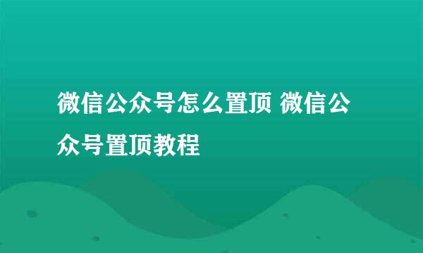 微信公众号怎么置顶 微信公众号置顶教程