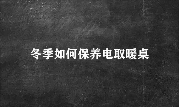 冬季如何保养电取暖桌