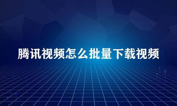 腾讯视频怎么批量下载视频