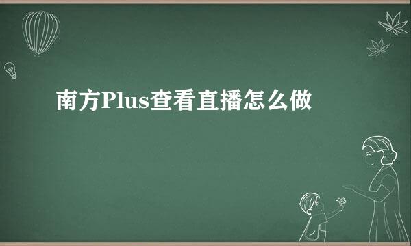 南方Plus查看直播怎么做