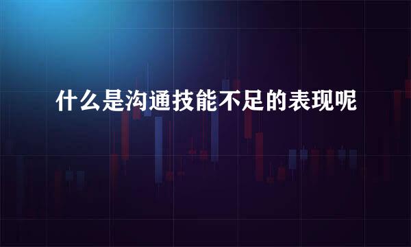 什么是沟通技能不足的表现呢