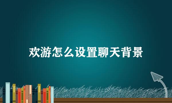 欢游怎么设置聊天背景