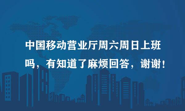 中国移动营业厅周六周日上班吗，有知道了麻烦回答，谢谢！
