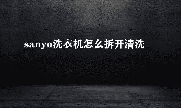 sanyo洗衣机怎么拆开清洗
