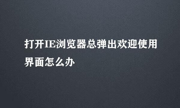 打开IE浏览器总弹出欢迎使用界面怎么办