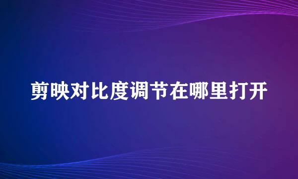 剪映对比度调节在哪里打开