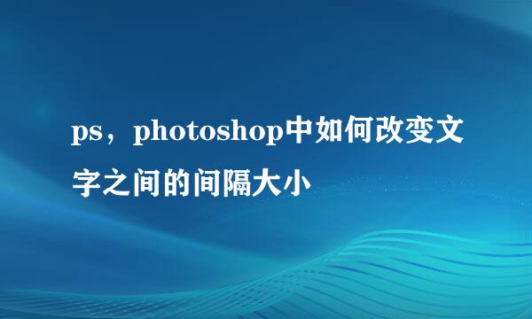 ps，photoshop中如何改变文字之间的间隔大小