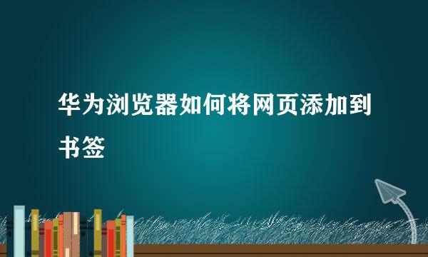 华为浏览器如何将网页添加到书签