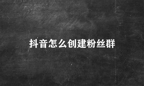 抖音怎么创建粉丝群
