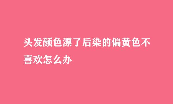 头发颜色漂了后染的偏黄色不喜欢怎么办