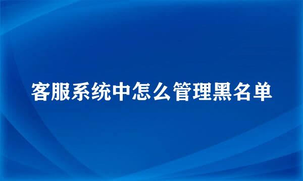 客服系统中怎么管理黑名单