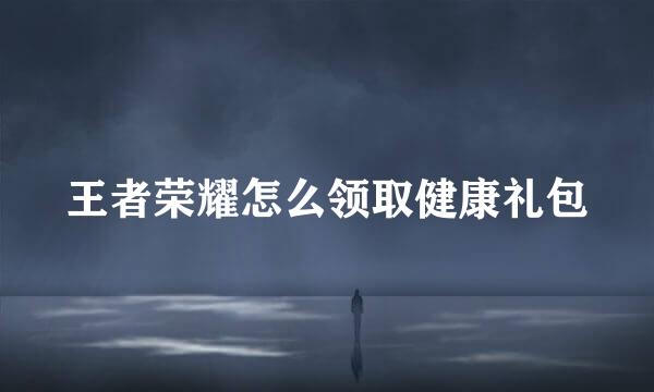 王者荣耀怎么领取健康礼包