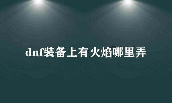 dnf装备上有火焰哪里弄