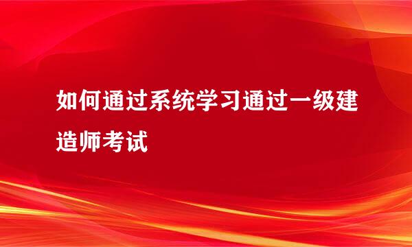 如何通过系统学习通过一级建造师考试