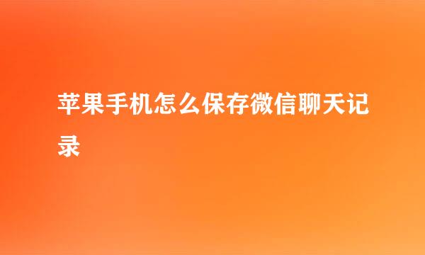 苹果手机怎么保存微信聊天记录