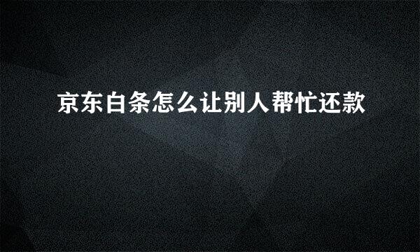 京东白条怎么让别人帮忙还款
