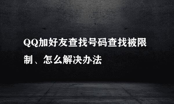 QQ加好友查找号码查找被限制、怎么解决办法