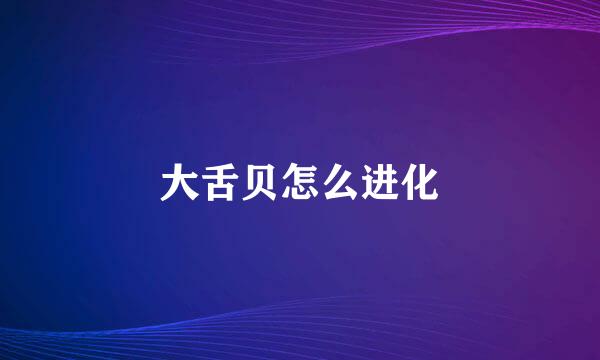 大舌贝怎么进化