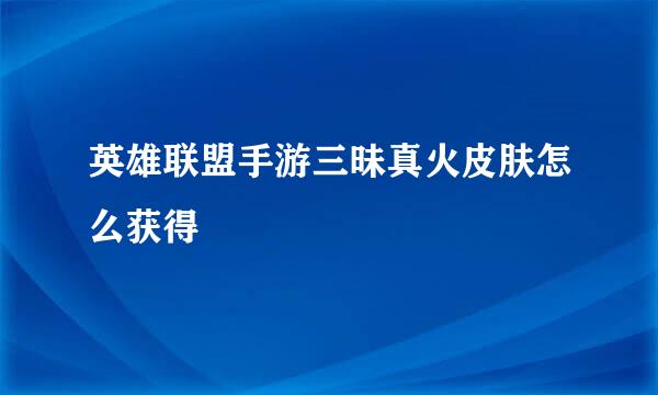 英雄联盟手游三昧真火皮肤怎么获得
